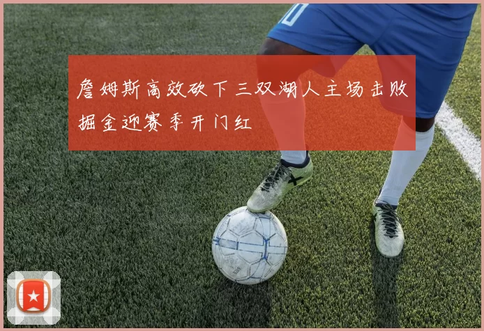 詹姆斯高效砍下三双湖人主场击败掘金迎赛季开门红