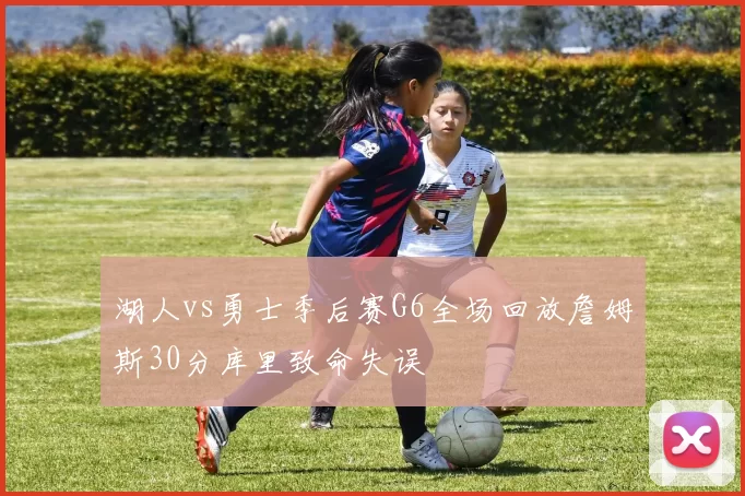 湖人vs勇士季后赛G6全场回放詹姆斯30分库里致命失误