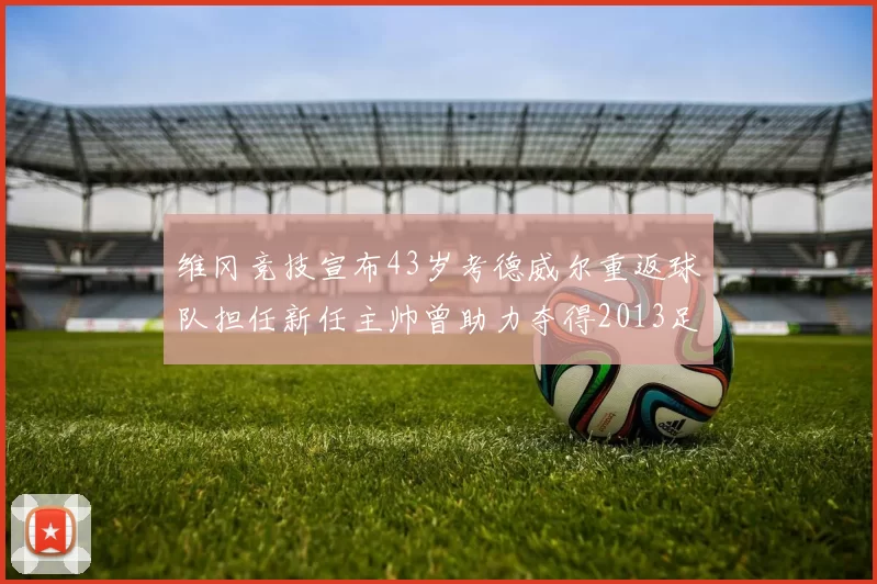 维冈竞技宣布43岁考德威尔重返球队担任新任主帅曾助力夺得2013足总杯