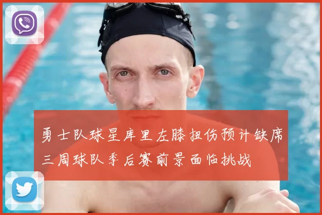 勇士队球星库里左膝扭伤预计缺席三周球队季后赛前景面临挑战