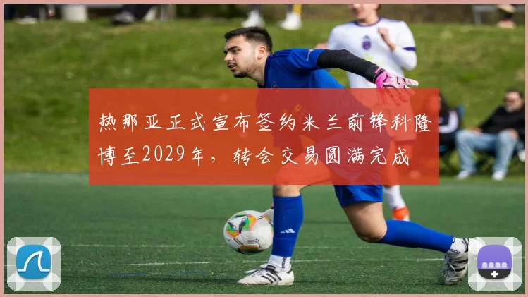 热那亚正式宣布签约米兰前锋科隆博至2029年，转会交易圆满完成