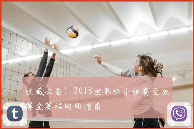 收藏必备！2018世界杯小组赛至决赛全赛程时间指南