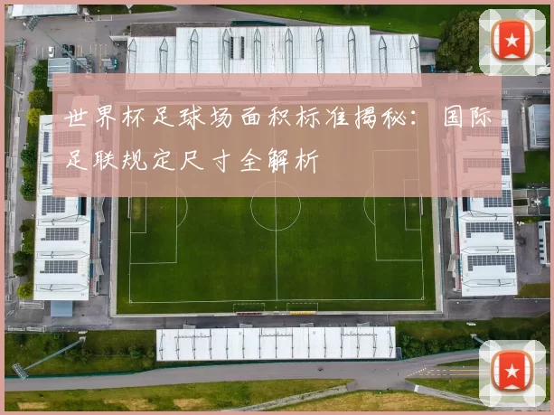 世界杯足球场面积标准揭秘：国际足联规定尺寸全解析
