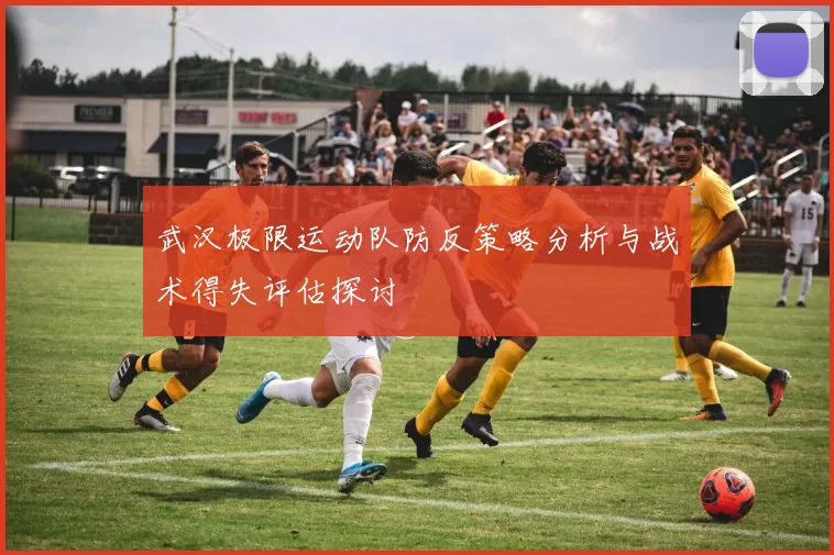 武汉极限运动队防反策略分析与战术得失评估探讨