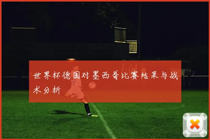 世界杯德国对墨西哥比赛结果与战术分析