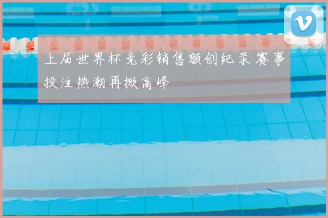 上届世界杯竞彩销售额创纪录 赛事投注热潮再掀高峰