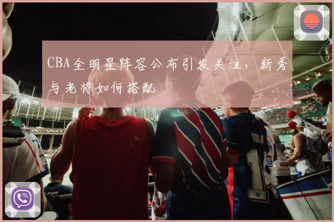 CBA全明星阵容公布引发关注，新秀与老将如何搭配