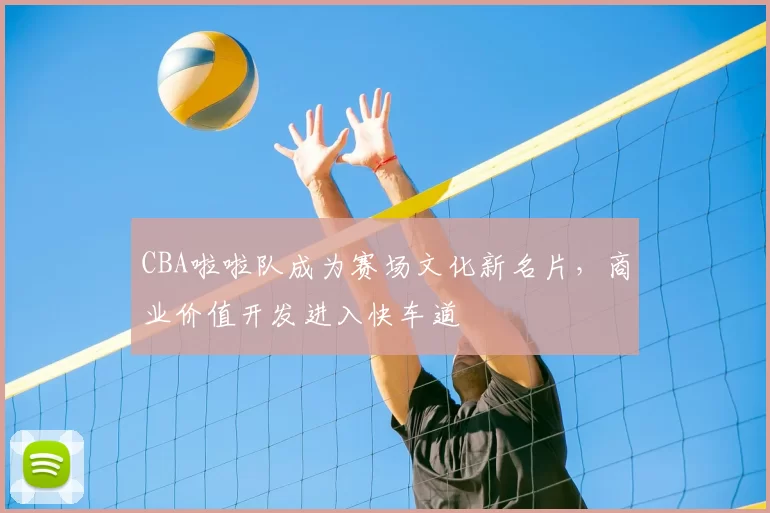 CBA啦啦队成为赛场文化新名片，商业价值开发进入快车道