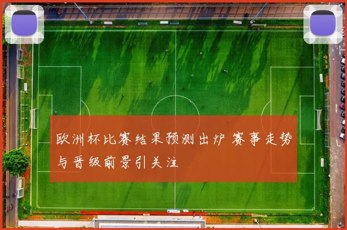 欧洲杯比赛结果预测出炉 赛事走势与晋级前景引关注