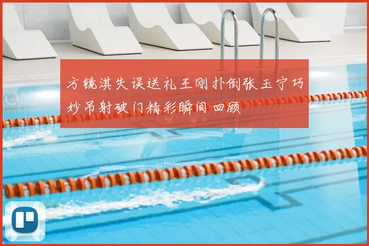 方镜淇失误送礼王刚扑倒张玉宁巧妙吊射破门精彩瞬间回顾