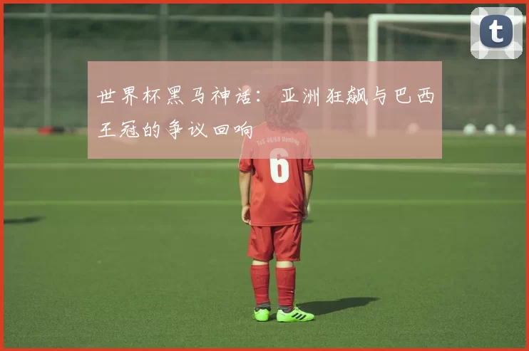 世界杯黑马神话：亚洲狂飙与巴西王冠的争议回响