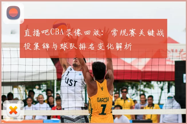 直播吧CBA录像回放:常规赛关键战役集锦与球队排名变化解析