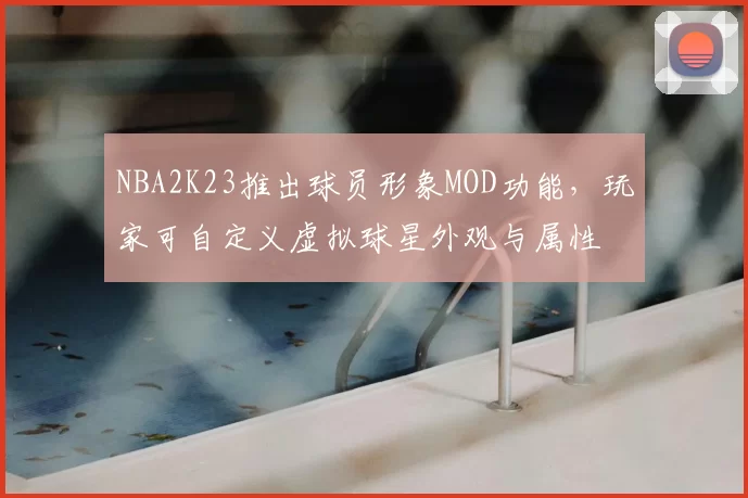 NBA2K23推出球员形象MOD功能，玩家可自定义虚拟球星外观与属性