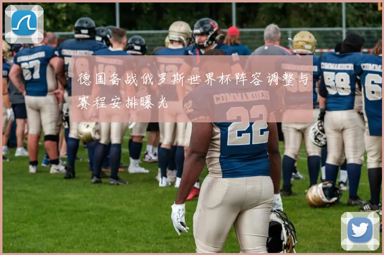 德国备战俄罗斯世界杯阵容调整与赛程安排曝光
