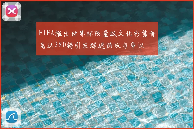 FIFA推出世界杯限量版文化衫售价高达280镑引发球迷热议与争议