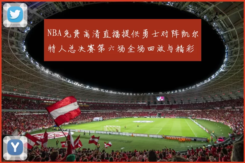 NBA免费高清直播提供勇士对阵凯尔特人总决赛第六场全场回放与精彩集锦
