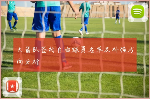 火箭队签约自由球员名单及补强方向分析