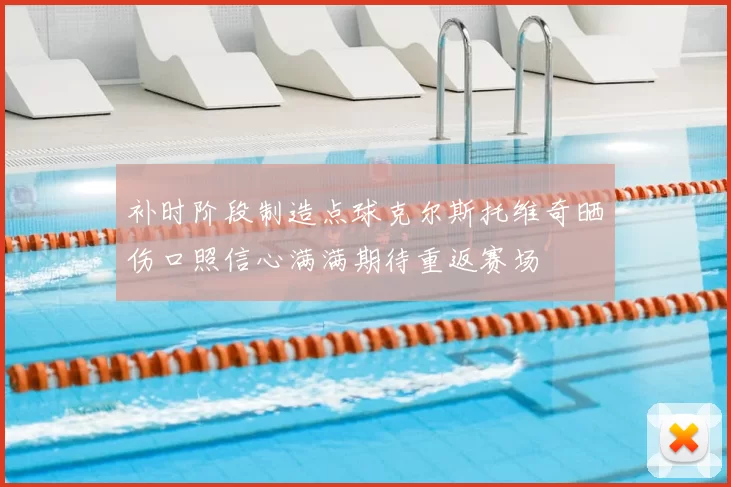 补时阶段制造点球克尔斯托维奇晒伤口照信心满满期待重返赛场