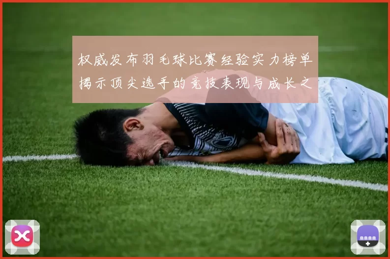 权威发布羽毛球比赛经验实力榜单揭示顶尖选手的竞技表现与成长之路