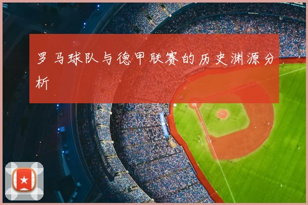 罗马球队与德甲联赛的历史渊源分析
