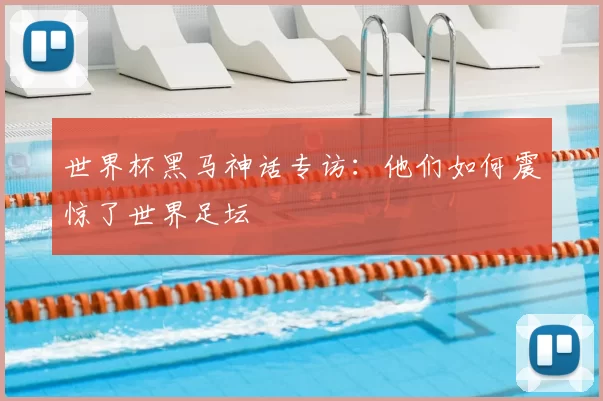 世界杯黑马神话专访:他们如何震惊了世界足坛