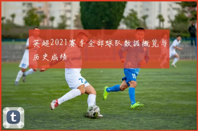英超2021赛季全部球队数据概览与历史成绩
