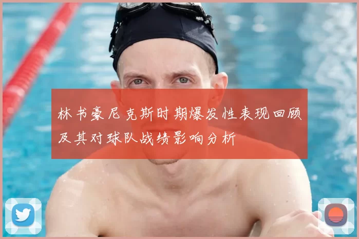 林书豪尼克斯时期爆发性表现回顾及其对球队战绩影响分析