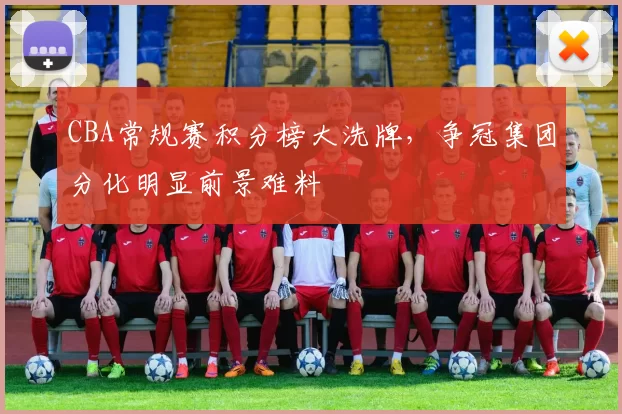 CBA常规赛积分榜大洗牌，争冠集团分化明显前景难料