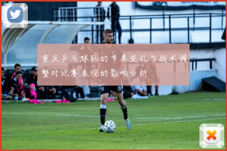 重庆乒乓球队的节奏变化与战术调整对比赛表现的影响分析