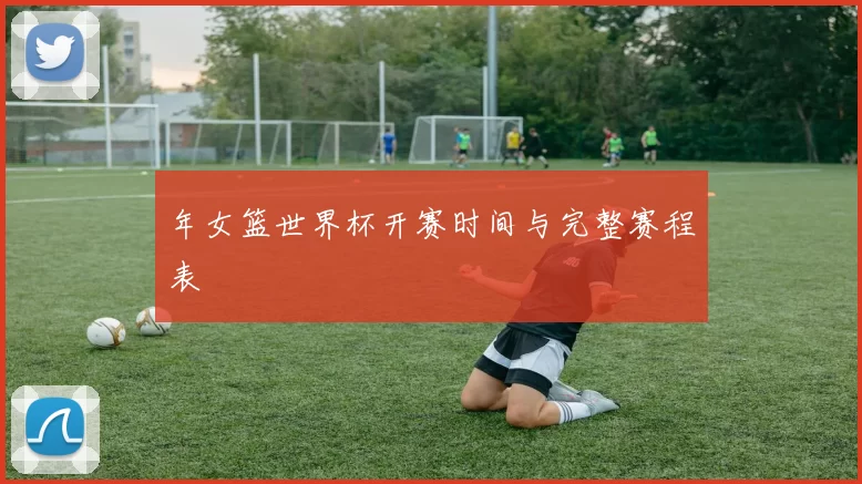 年女篮世界杯开赛时间与完整赛程表