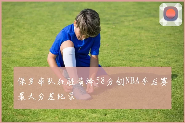 保罗率队狂胜黄蜂58分创NBA季后赛最大分差纪录