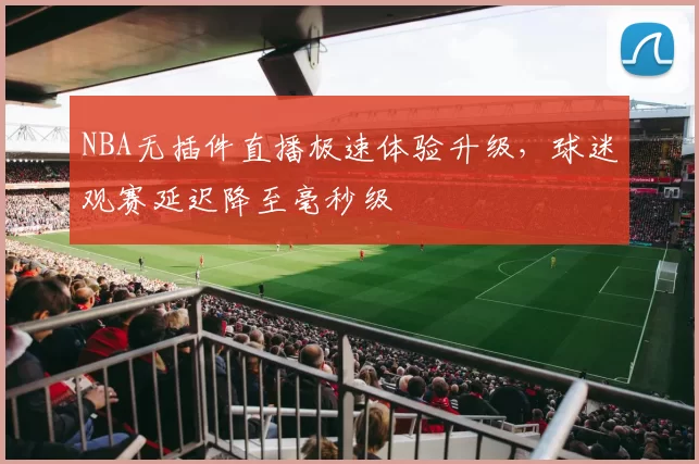 NBA无插件直播极速体验升级，球迷观赛延迟降至毫秒级
