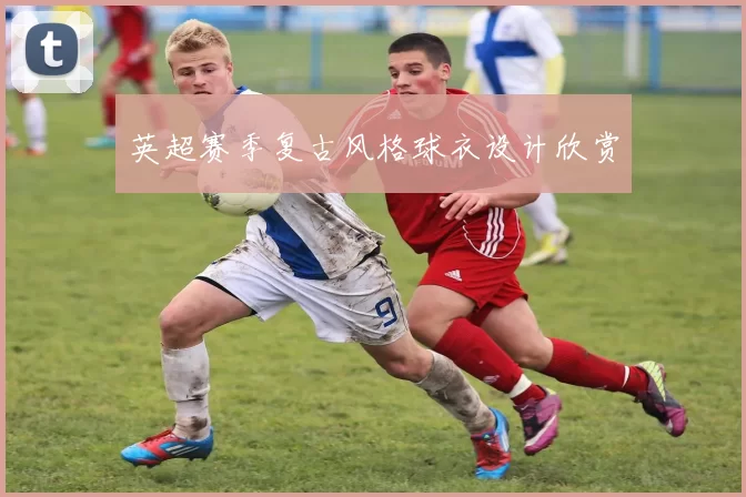 英超赛季复古风格球衣设计欣赏