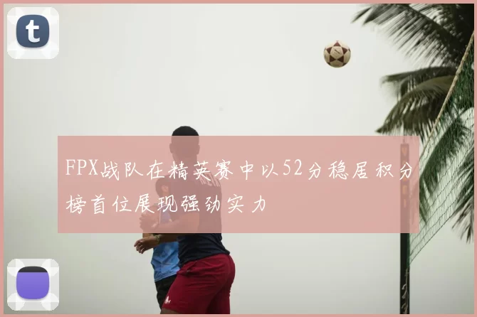 FPX战队在精英赛中以52分稳居积分榜首位展现强劲实力