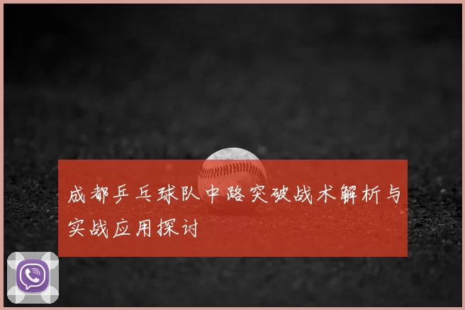 成都乒乓球队中路突破战术解析与实战应用探讨