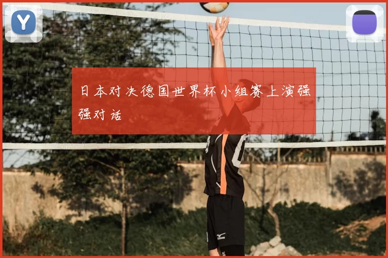 日本对决德国世界杯小组赛上演强强对话