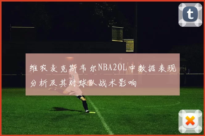 维农麦克斯韦尔NBA2OL中数据表现分析及其对球队战术影响