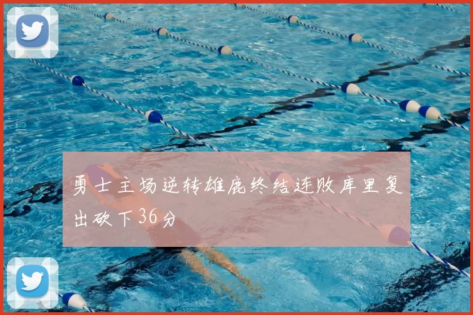 勇士主场逆转雄鹿终结连败库里复出砍下36分