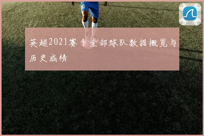 英超2021赛季全部球队数据概览与历史成绩