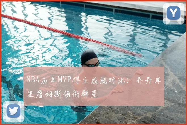 NBA历年MVP得主成就对比：乔丹库里詹姆斯领衔群星
