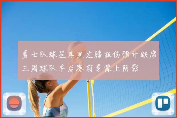 勇士队球星库里左膝扭伤预计缺席三周球队季后赛前景蒙上阴影